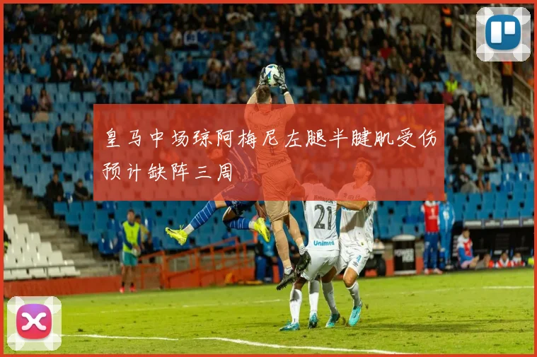 皇马中场琼阿梅尼左腿半腱肌受伤预计缺阵三周