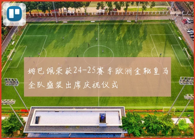 姆巴佩荣获24-25赛季欧洲金靴皇马全队盛装出席庆祝仪式