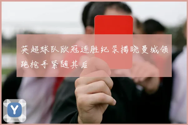 英超球队欧冠连胜纪录揭晓曼城领跑枪手紧随其后