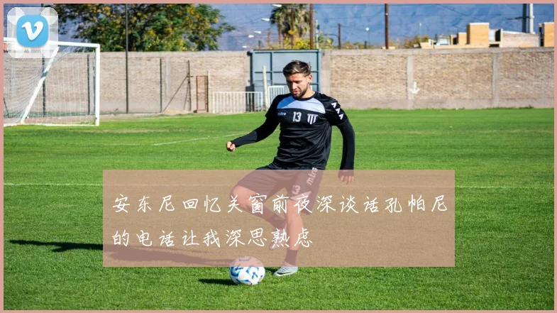 安东尼回忆关窗前夜深谈话孔帕尼的电话让我深思熟虑