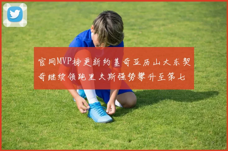 官网MVP榜更新约基奇亚历山大东契奇继续领跑里夫斯强势攀升至第七位