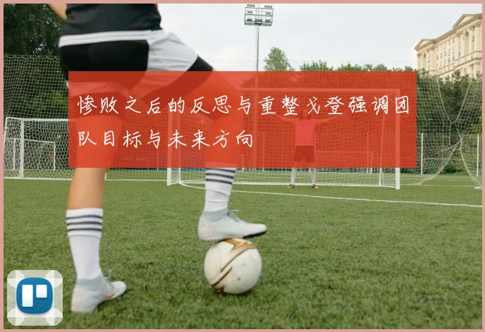 惨败之后的反思与重整戈登强调团队目标与未来方向