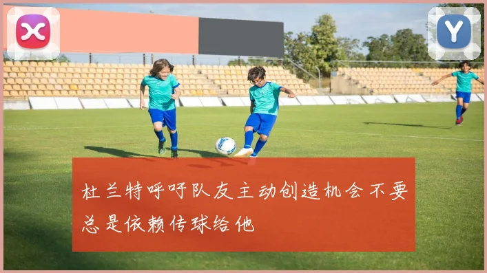 杜兰特呼吁队友主动创造机会不要总是依赖传球给他