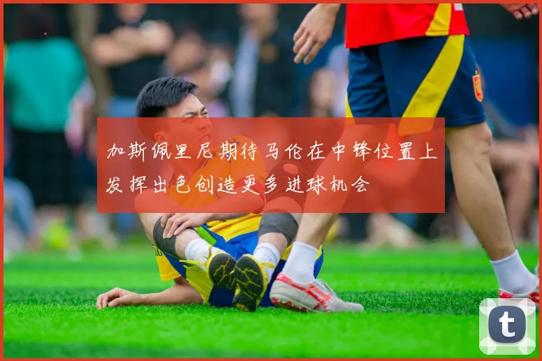 加斯佩里尼期待马伦在中锋位置上发挥出色创造更多进球机会