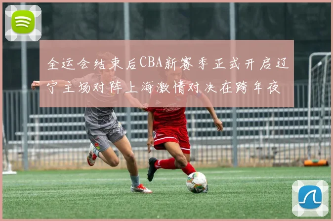 全运会结束后CBA新赛季正式开启辽宁主场对阵上海激情对决在跨年夜上演