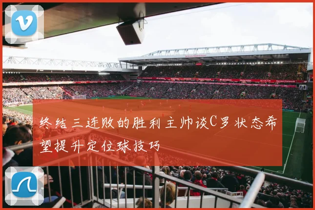 终结三连败的胜利主帅谈C罗状态希望提升定位球技巧