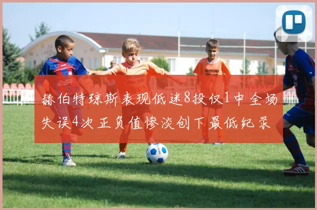 赫伯特琼斯表现低迷8投仅1中全场失误4次正负值惨淡创下最低纪录