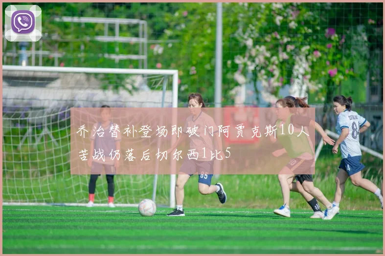 乔治替补登场即破门阿贾克斯10人苦战仍落后切尔西1比5
