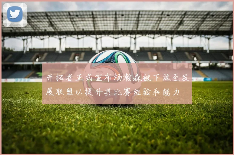 开拓者正式宣布杨瀚森被下放至发展联盟以提升其比赛经验和能力