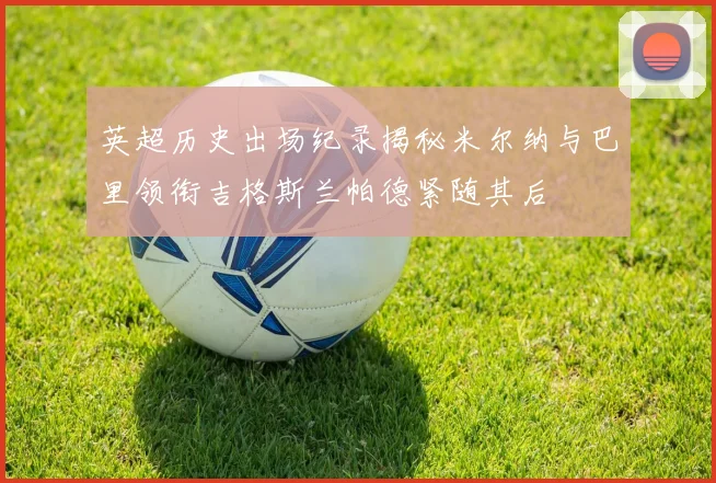 英超历史出场纪录揭秘米尔纳与巴里领衔吉格斯兰帕德紧随其后