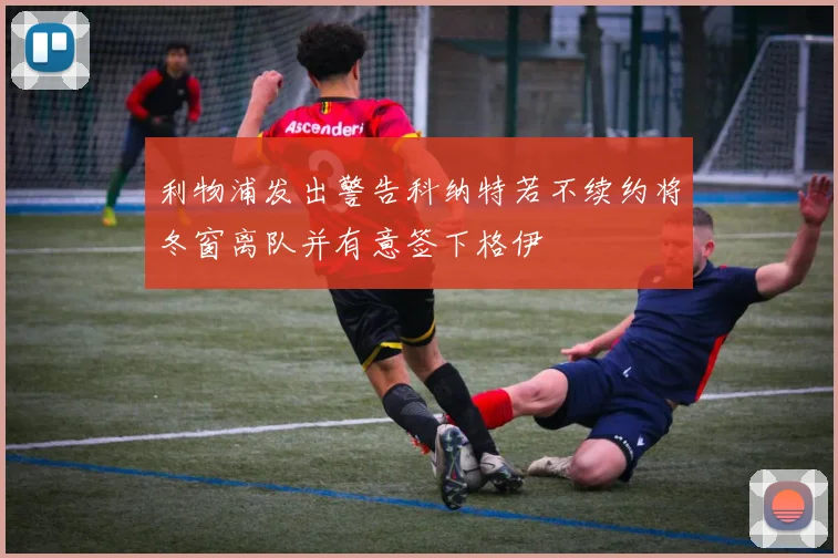 利物浦发出警告科纳特若不续约将冬窗离队并有意签下格伊