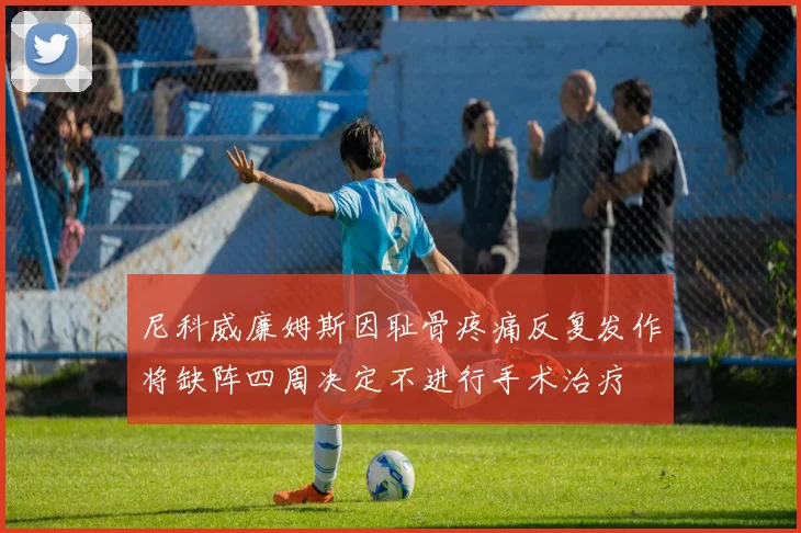 尼科威廉姆斯因耻骨疼痛反复发作将缺阵四周决定不进行手术治疗