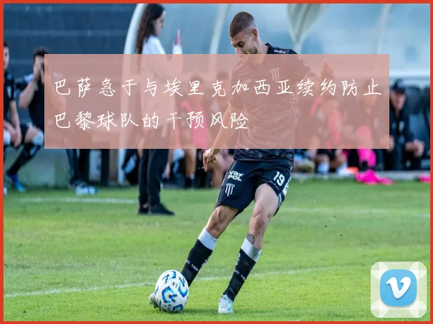 巴萨急于与埃里克加西亚续约防止巴黎球队的干预风险