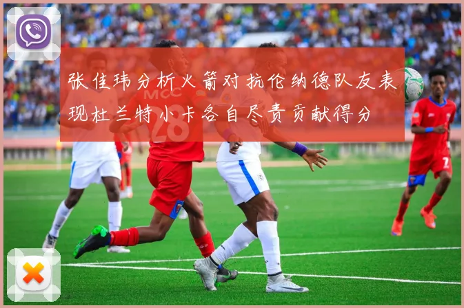 张佳玮分析火箭对抗伦纳德队友表现杜兰特小卡各自尽责贡献得分