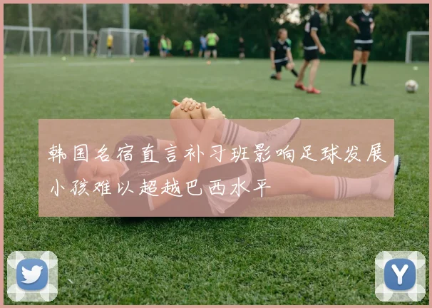 韩国名宿直言补习班影响足球发展小孩难以超越巴西水平