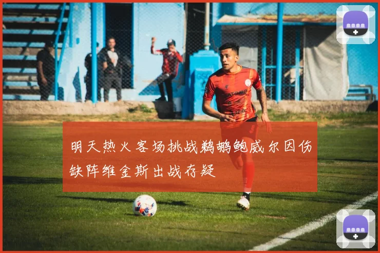 明天热火客场挑战鹈鹕鲍威尔因伤缺阵维金斯出战存疑