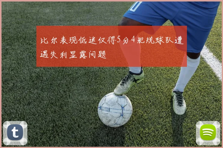 比尔表现低迷仅得5分4犯规球队遭遇失利显露问题