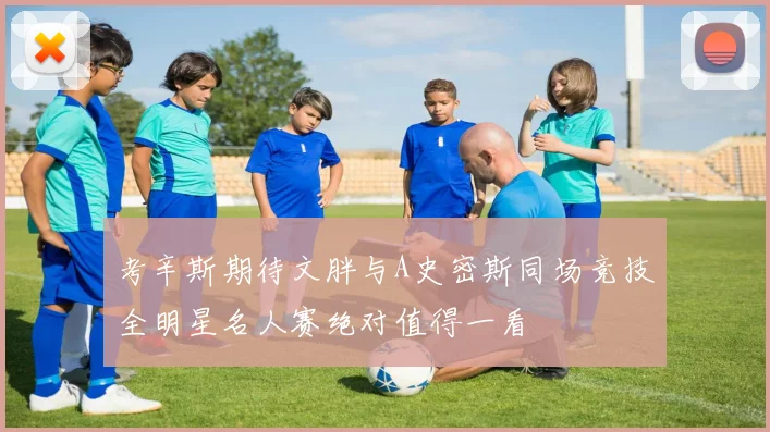 考辛斯期待文胖与A史密斯同场竞技全明星名人赛绝对值得一看
