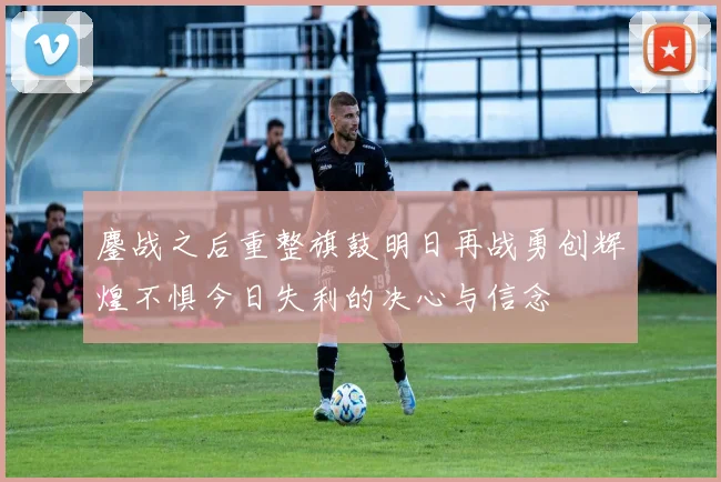 鏖战之后重整旗鼓明日再战勇创辉煌不惧今日失利的决心与信念