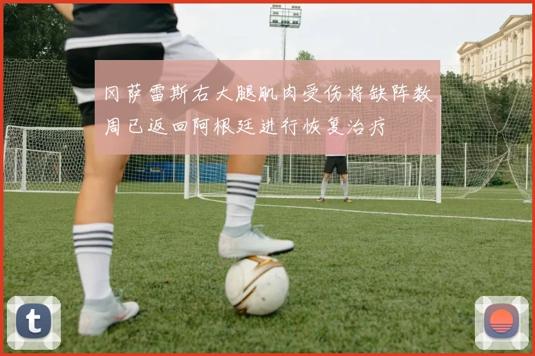 冈萨雷斯右大腿肌肉受伤将缺阵数周已返回阿根廷进行恢复治疗