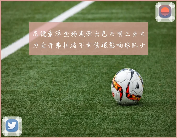 尼德豪泽全场表现出色杰明三分火力全开弗拉格不幸伤退影响球队士气