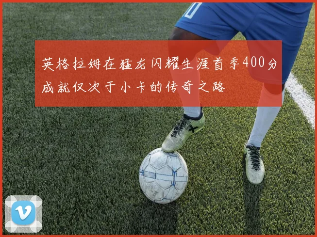 英格拉姆在猛龙闪耀生涯首季400分成就仅次于小卡的传奇之路