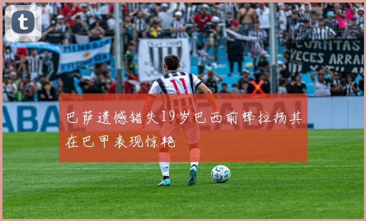 巴萨遗憾错失19岁巴西前锋拉扬其在巴甲表现惊艳
