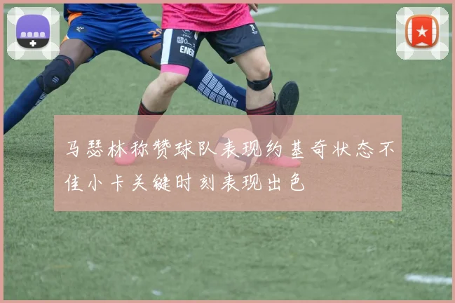 马瑟林称赞球队表现约基奇状态不佳小卡关键时刻表现出色