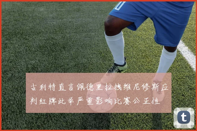 古利特直言佩德里拉拽维尼修斯应判红牌此举严重影响比赛公正性