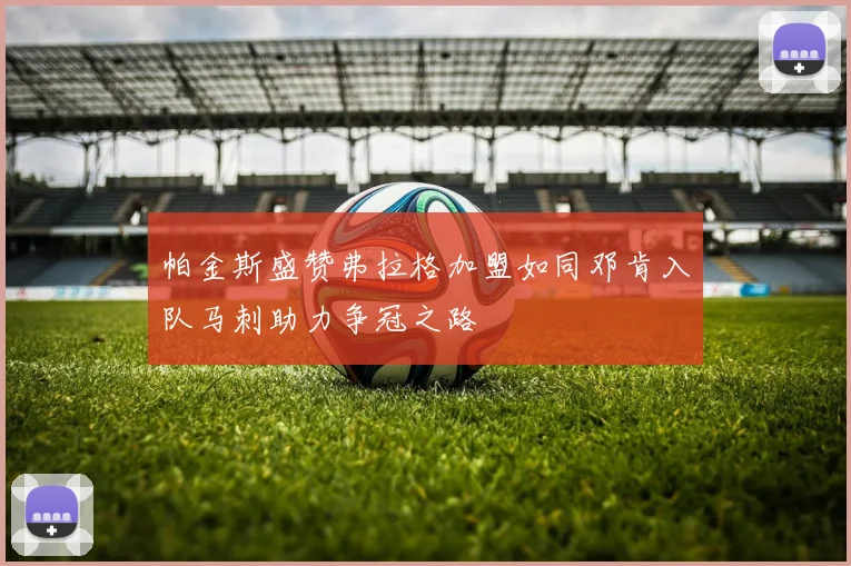 帕金斯盛赞弗拉格加盟如同邓肯入队马刺助力争冠之路