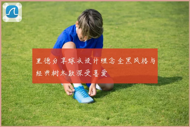 里德分享球衣设计理念全黑风格与经典树木款深受喜爱