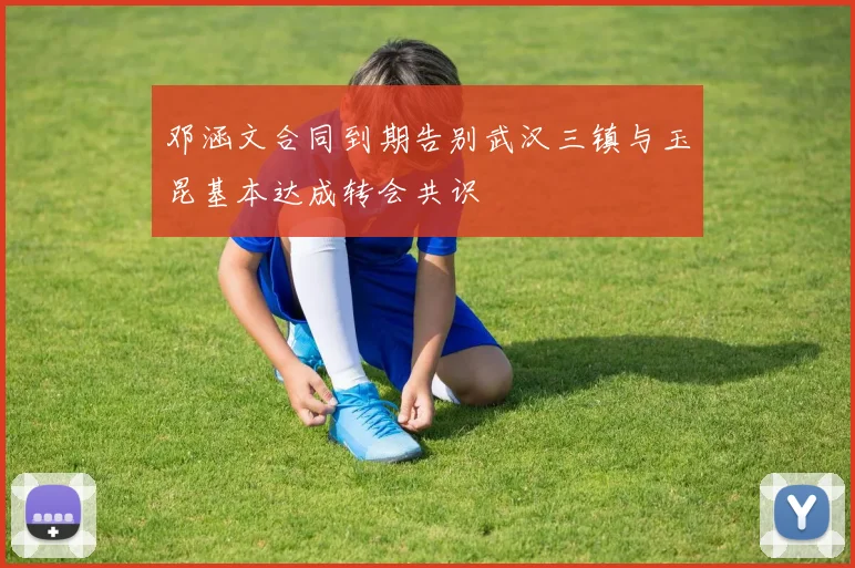 邓涵文合同到期告别武汉三镇与玉昆基本达成转会共识