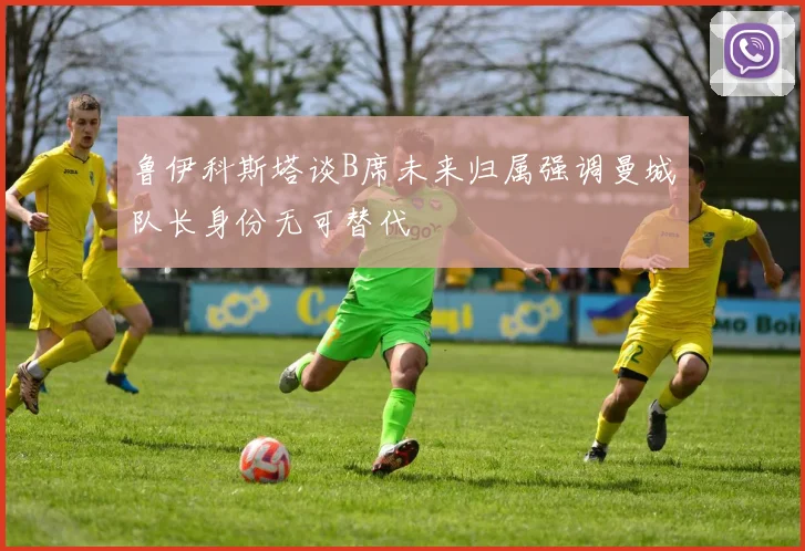 鲁伊科斯塔谈B席未来归属强调曼城队长身份无可替代