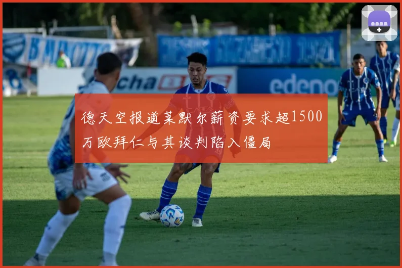 德天空报道莱默尔薪资要求超1500万欧拜仁与其谈判陷入僵局
