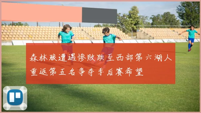 森林狼遭遇惨败跌至西部第六湖人重返第五名争夺季后赛希望