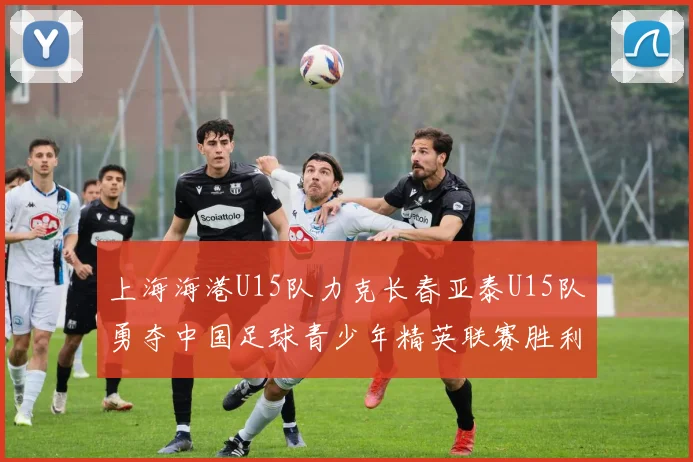上海海港U15队力克长春亚泰U15队勇夺中国足球青少年精英联赛胜利