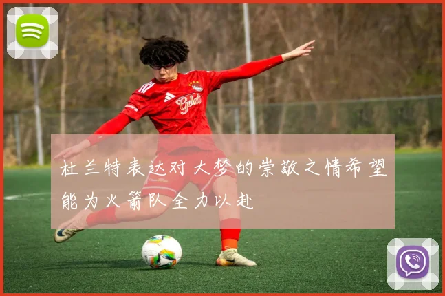 杜兰特表达对大梦的崇敬之情希望能为火箭队全力以赴