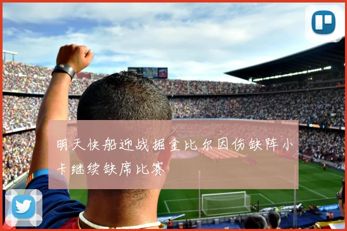 明天快船迎战掘金比尔因伤缺阵小卡继续缺席比赛