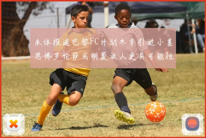 米体报道巴黎FC计划冬季引进小基恩佛罗伦萨或明夏放人更具可能性
