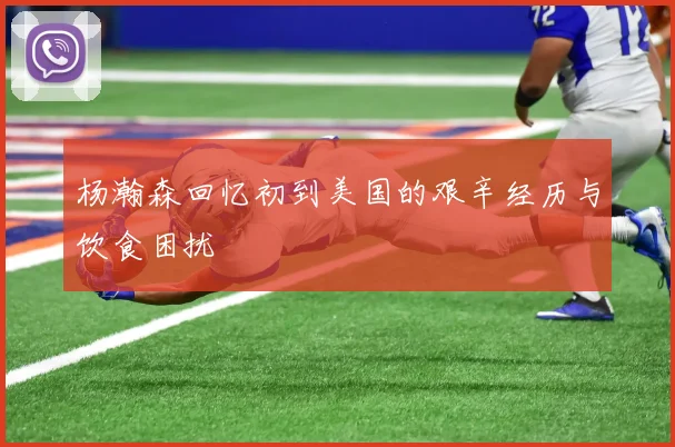 杨瀚森回忆初到美国的艰辛经历与饮食困扰