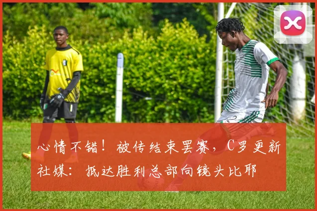 心情不错！被传结束罢赛，C罗更新社媒：抵达胜利总部向镜头比耶